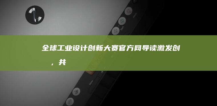 全球工业设计创新大赛官方网导读：激发创意，共筑未来设计梦