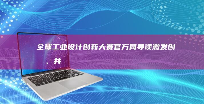 全球工业设计创新大赛官方网导读：激发创意，共筑未来设计梦